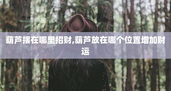 葫芦摆在哪里招财,葫芦放在哪个位置增加财运