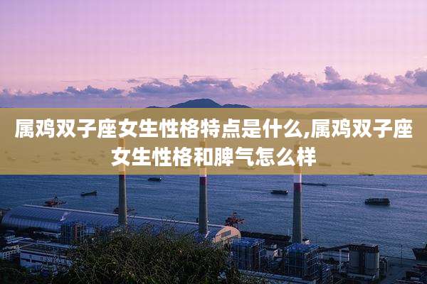 属鸡双子座女生性格特点是什么,属鸡双子座女生性格和脾气怎么样