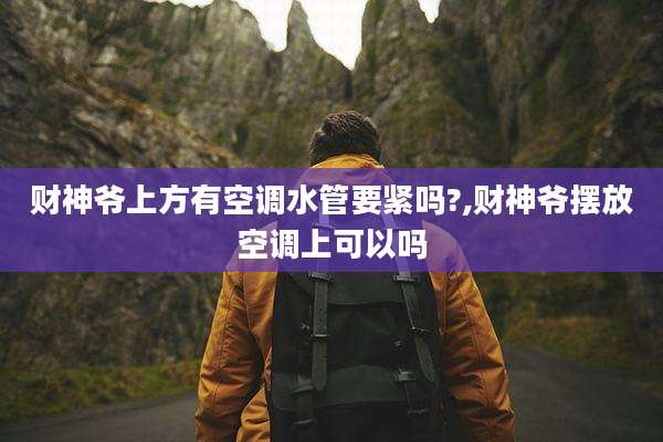 财神爷上方有空调水管要紧吗?,财神爷摆放空调上可以吗