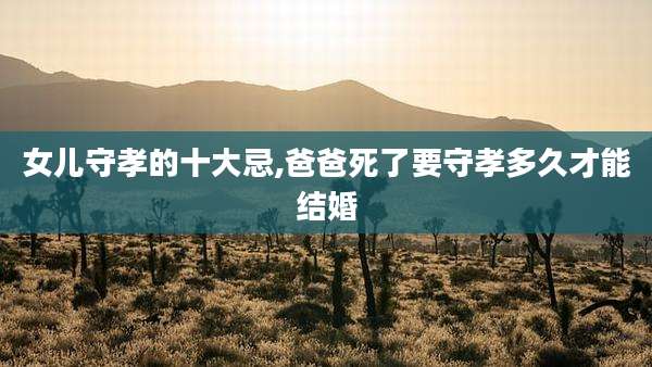 女儿守孝的十大忌,爸爸死了要守孝多久才能结婚