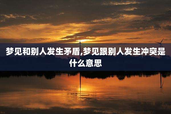梦见和别人发生矛盾,梦见跟别人发生冲突是什么意思