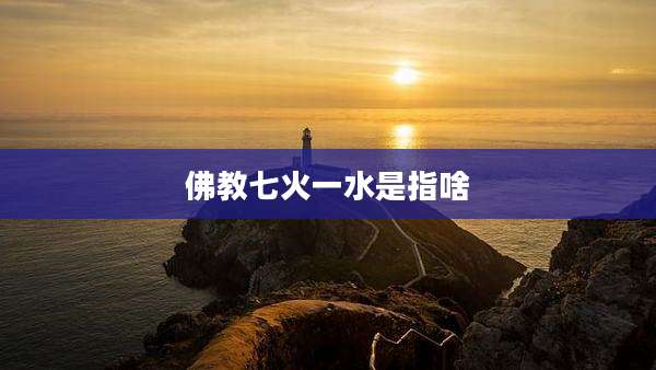 佛教七火一水是指啥