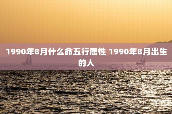 1990年8月什么命五行属性 1990年8月出生的人