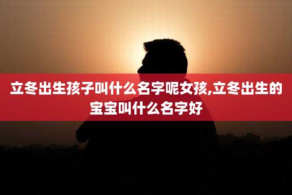 立冬出生孩子叫什么名字呢女孩,立冬出生的宝宝叫什么名字好