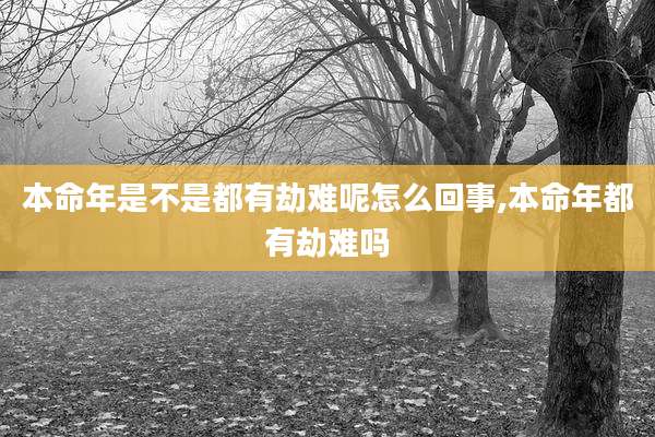 本命年是不是都有劫难呢怎么回事,本命年都有劫难吗