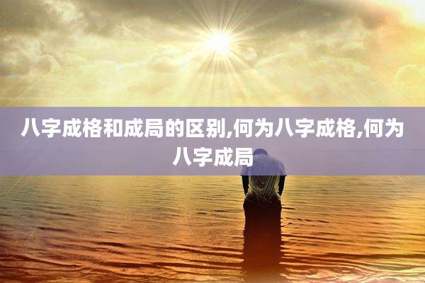 八字成格和成局的区别,何为八字成格,何为八字成局