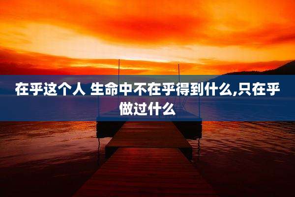 在乎这个人 生命中不在乎得到什么,只在乎做过什么