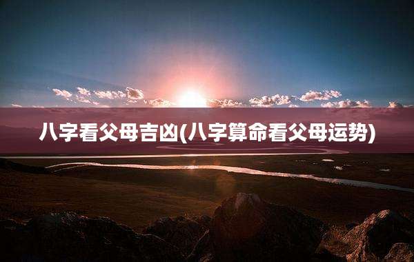 八字看父母吉凶(八字算命看父母运势)