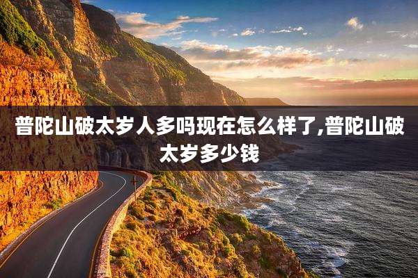 普陀山破太岁人多吗现在怎么样了,普陀山破太岁多少钱