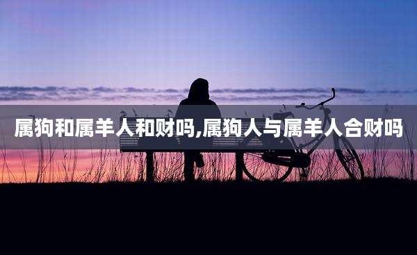 属狗和属羊人和财吗,属狗人与属羊人合财吗