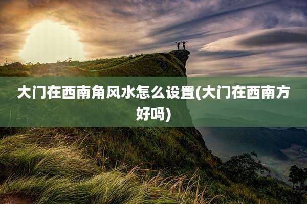 大门在西南角风水怎么设置(大门在西南方好吗)