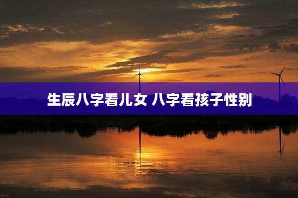 生辰八字看儿女 八字看孩子性别