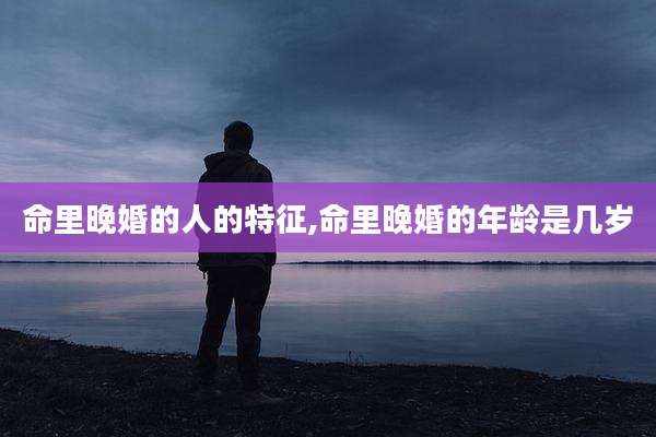 命里晚婚的人的特征,命里晚婚的年龄是几岁
