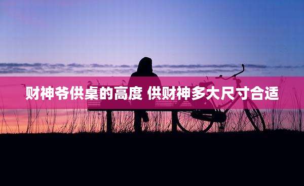 财神爷供桌的高度 供财神多大尺寸合适