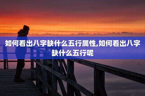 如何看出八字缺什么五行属性,如何看出八字缺什么五行呢