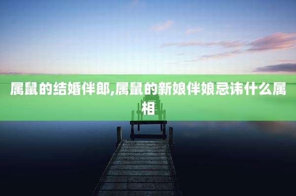 属鼠的结婚伴郎,属鼠的新娘伴娘忌讳什么属相
