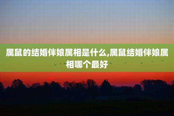 属鼠的结婚伴娘属相是什么,属鼠结婚伴娘属相哪个最好
