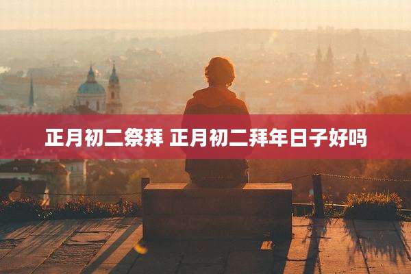 正月初二祭拜 正月初二拜年日子好吗