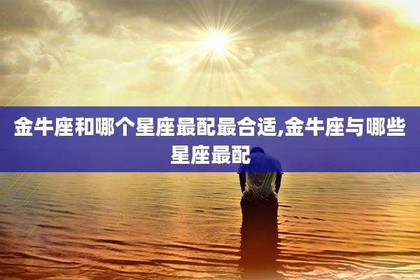 金牛座和哪个星座最配最合适,金牛座与哪些星座最配