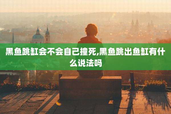黑鱼跳缸会不会自己撞死,黑鱼跳出鱼缸有什么说法吗