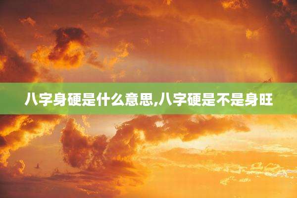 八字身硬是什么意思,八字硬是不是身旺