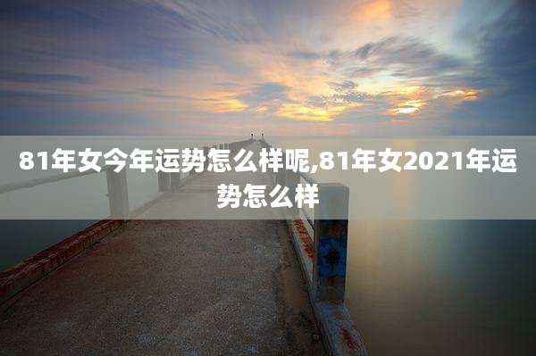 81年女今年运势怎么样呢,81年女2021年运势怎么样