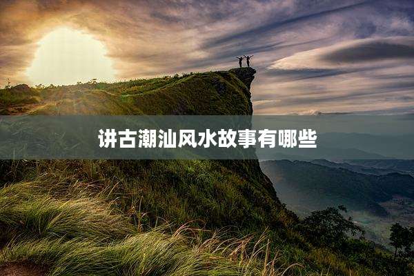 讲古潮汕风水故事有哪些
