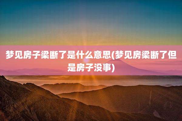 梦见房子梁断了是什么意思(梦见房梁断了但是房子没事)