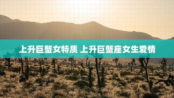 上升巨蟹女特质 上升巨蟹座女生爱情