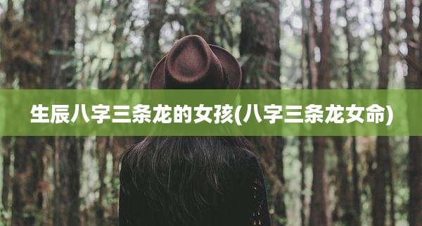 生辰八字三条龙的女孩(八字三条龙女命)
