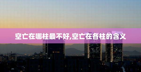 空亡在哪柱最不好,空亡在各柱的含义