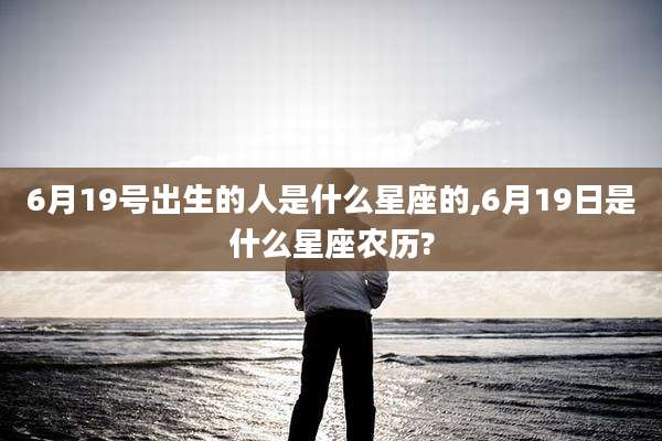 6月19号出生的人是什么星座的,6月19日是什么星座农历?