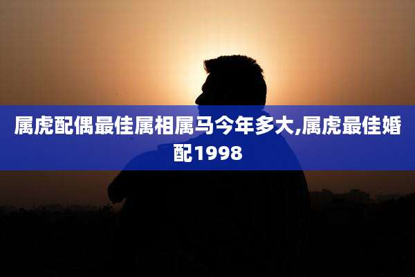 属虎配偶最佳属相属马今年多大,属虎最佳婚配1998