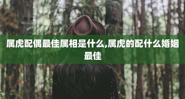 属虎配偶最佳属相是什么,属虎的配什么婚姻最佳