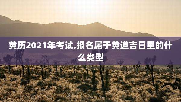 黄历2021年考试,报名属于黄道吉日里的什么类型