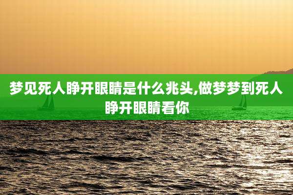 梦见死人睁开眼睛是什么兆头,做梦梦到死人睁开眼睛看你