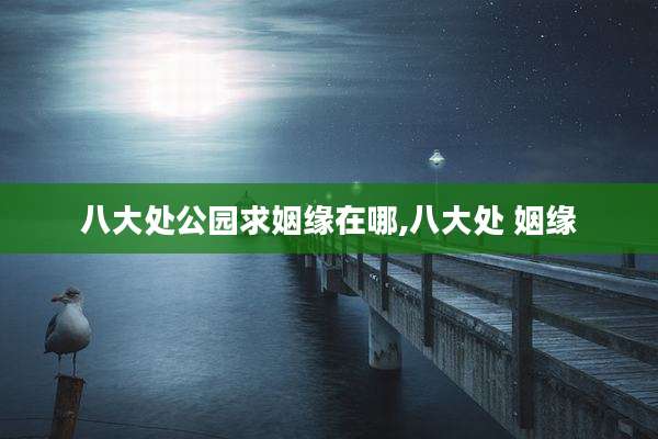 八大处公园求姻缘在哪,八大处 姻缘