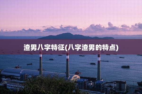 渣男八字特征(八字渣男的特点)