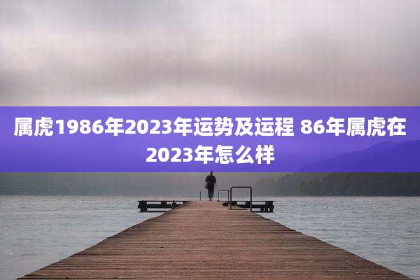 属虎1986年2023年运势及运程 86年属虎在2023年怎么样