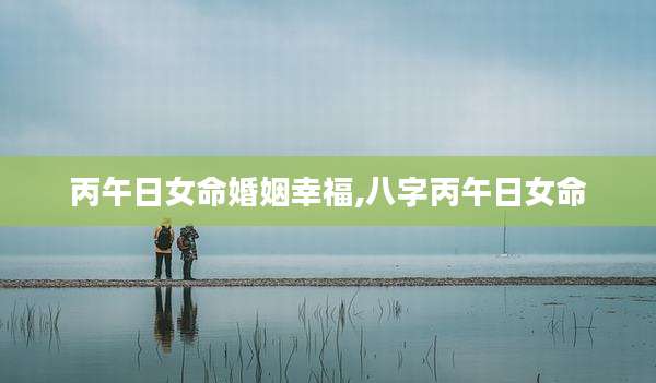 丙午日女命婚姻幸福,八字丙午日女命