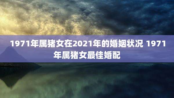 1971年属猪女在2021年的婚姻状况 1971年属猪女最佳婚配