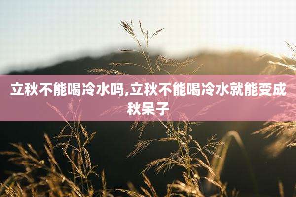 立秋不能喝冷水吗,立秋不能喝冷水就能变成秋呆子
