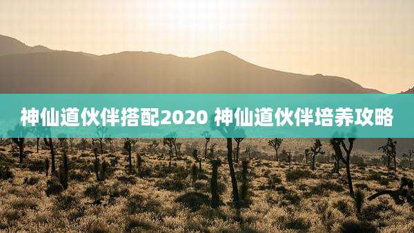 神仙道伙伴搭配2020 神仙道伙伴培养攻略