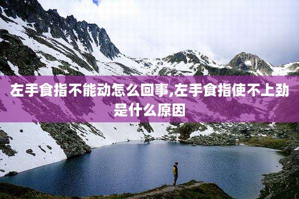 左手食指不能动怎么回事,左手食指使不上劲是什么原因