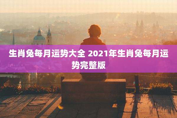 生肖兔每月运势大全 2021年生肖兔每月运势完整版