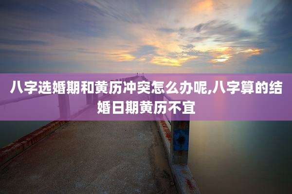 八字选婚期和黄历冲突怎么办呢,八字算的结婚日期黄历不宜