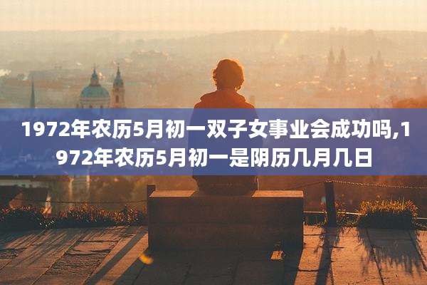 1972年农历5月初一双子女事业会成功吗,1972年农历5月初一是阴历几月几日