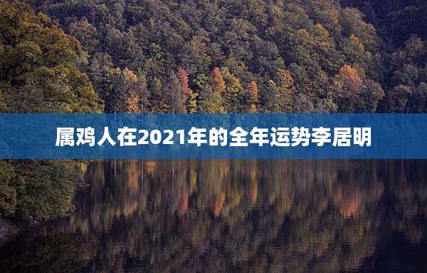 属鸡人在2021年的全年运势李居明