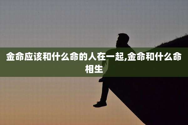 金命应该和什么命的人在一起,金命和什么命相生