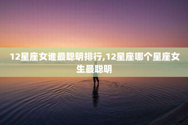 12星座女谁最聪明排行,12星座哪个星座女生最聪明